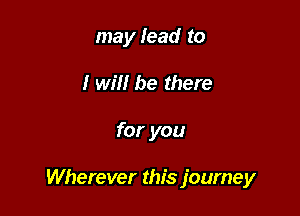 may lead to
I will be there

for you

Wherever this journey