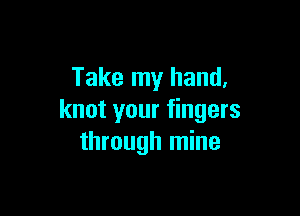 Take my hand,

knot your fingers
through mine