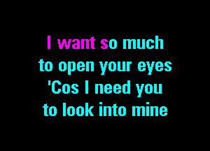I want so much
to open your eyes

'Cos I need you
to look into mine