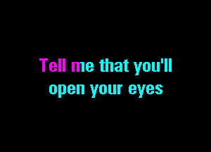 Tell me that you'll

open your eyes