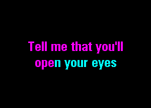 Tell me that you'll

open your eyes