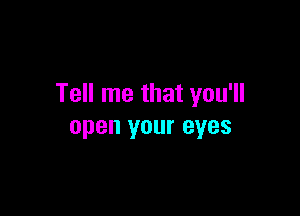 Tell me that you'll

open your eyes