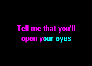 Tell me that you'll

open your eyes