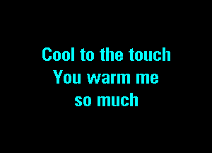 Cool to the touch

You warm me
so much