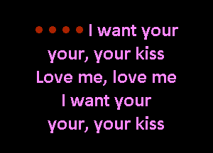 o 0 0 0 I want your
your, your kiss

Love me, love me
I want your
your, your kiss