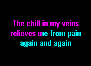The chill in my veins

relieves me from pain
again and again