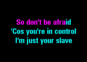 So don't be afraid

'Cos you're in control
I'm iust your slave