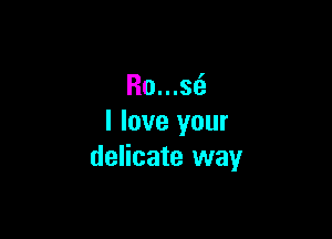 Ro...s(a

I love your
delicate way
