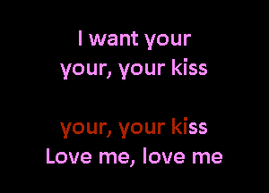 I want your
your, your kiss

your, your kiss
Love me, love me