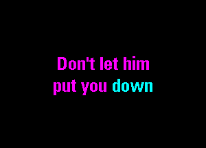 Don't let him

put you down