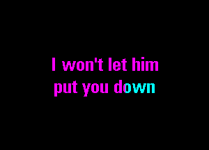 I won't let him

put you down