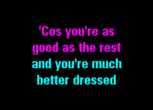 'Cos you're as
good as the rest

and you're much
better dressed