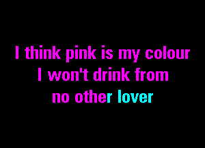 I think pink is my colour

I won't drink from
no other lover
