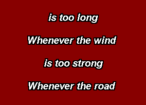 is too long

Whenever the wind

is too strong

Whenever the road