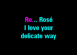 R0... Rose?

I love your
delicate way