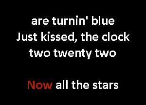 are turnin' blue
Just kissed, the clock

two twenty two

Now all the stars