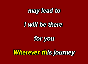 may lead to
I will be there

for you

Wherever this journey