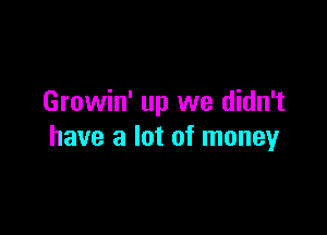 Growin' up we didn't

have a lot of money