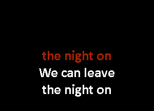 the night on
We can leave
the night on