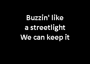 Buzzin' like
a streetlight

We can keep it
