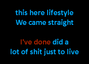 this here lifestyle
We came straight

I've done did a
lot of shit just to live