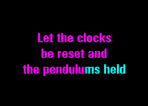 Let the clocks

be reset and
the pendulums held