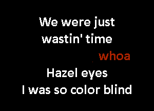 We were just

the meanin', whoa
Hazel eyes
I was so color blind