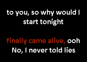 to you, so why would I
start tonight

finally came alive, ooh
No, I never told lies