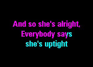 And so she's alright,

Everybody says
she's uptight