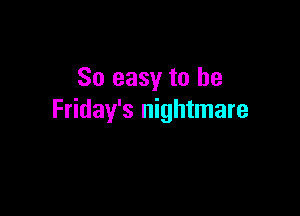 So easy to he

Friday's nightmare