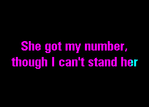 She got my number.

though I can't stand her