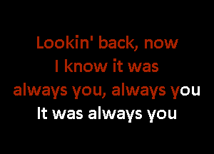 Lookin' back, now
I know it was

always you, always you
It was always you