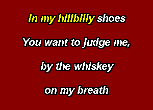 in my hillbilly shoes

You want to judge me,

by the whiskey

on my breath