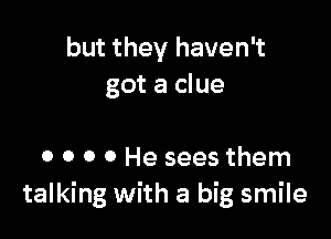 but they haven't
got a clue

0 0 0 0 He sees them
talking with a big smile