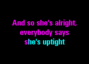 And so she's alright,

everybody says
she's uptight