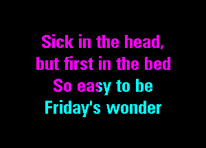 Sick in the head,
but first in the bed

So easy to be
Friday's wonder