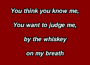 You think you know me,

You want to judge me,

by the whiskey

on my breath