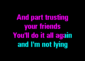 And part trusting
your friends

You'll do it all again
and I'm not lying