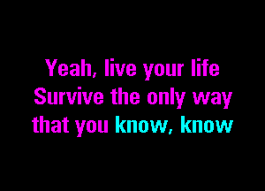 Yeah, live your life

Survive the only way
that you know. know