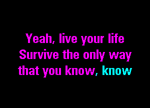 Yeah, live your life

Survive the only way
that you know. know