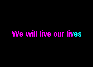 We will live our lives