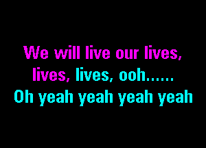 We will live our lives,

lives, lives. ooh ......
Oh yeah yeah yeah yeah