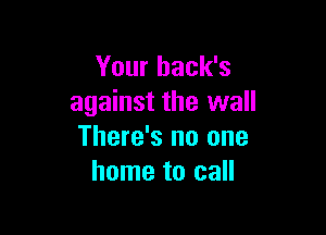 Your back's
against the wall

There's no one
home to call