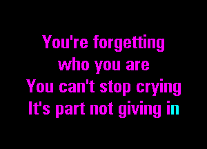 You're forgetting
who you are

You can't stop crying
It's part not giving in