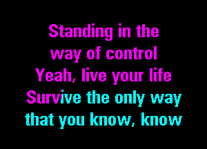 Standing in the
way of control

Yeah, live your life
Survive the only way
that you know, know