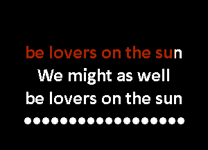 be lovers on the sun

We might as well

be lovers on the sun
OOOOOOOOOOOOOOOOOO