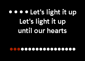 OOOOLMBHQWHup
Let's light it up

until our hearts

OOOOOOOOOOOOOOOOOO