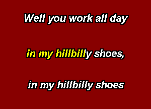 Well you work all day

in my hillbilly shoes,

in my hillbilf y shoes