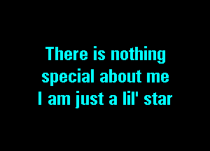 There is nothing

special about me
I am iust a lil' star