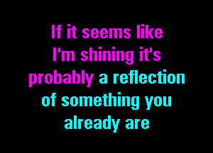 If it seems like
I'm shining it's

probably a reflection
of something you
already are